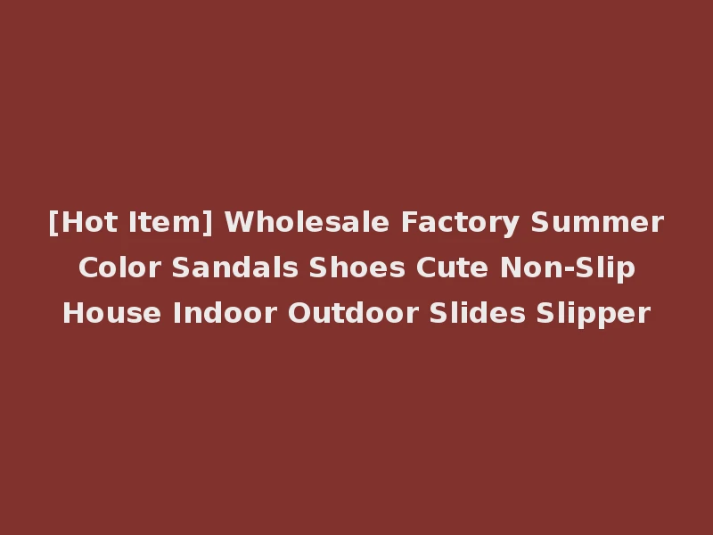 [Hot Item] Wholesale Factory Summer Color Sandals Shoes Cute Non-Slip House Indoor Outdoor Slides Slipper