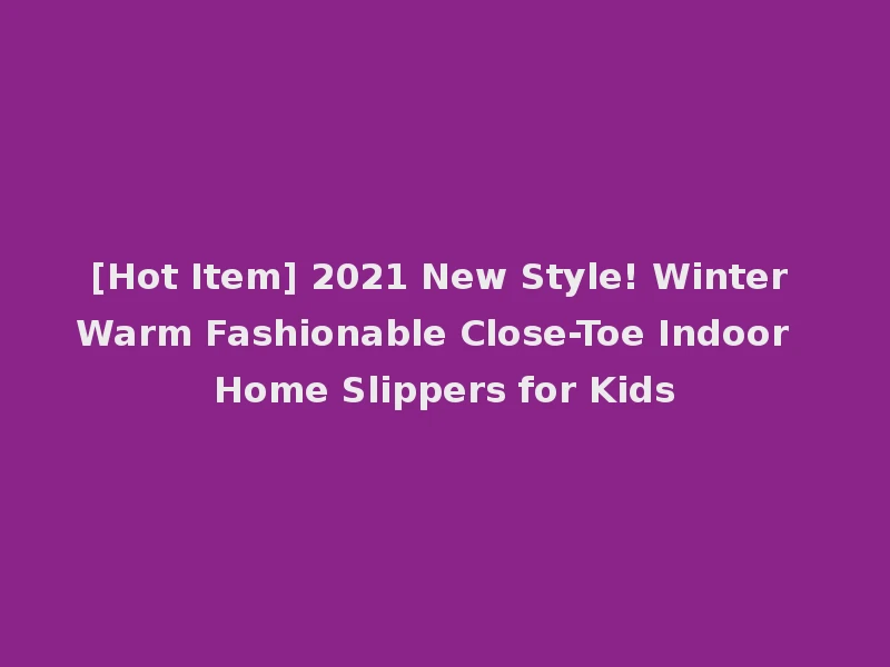 [Hot Item] 2021 New Style! Winter Warm Fashionable Close-Toe Indoor Home Slippers for Kids