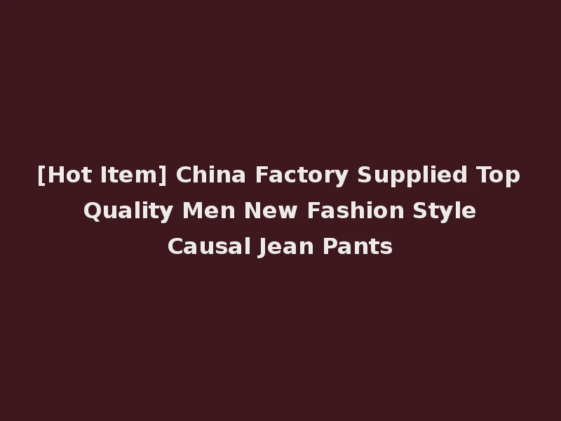 [Hot Item] China Factory Supplied Top Quality Men New Fashion Style Causal Jean Pants