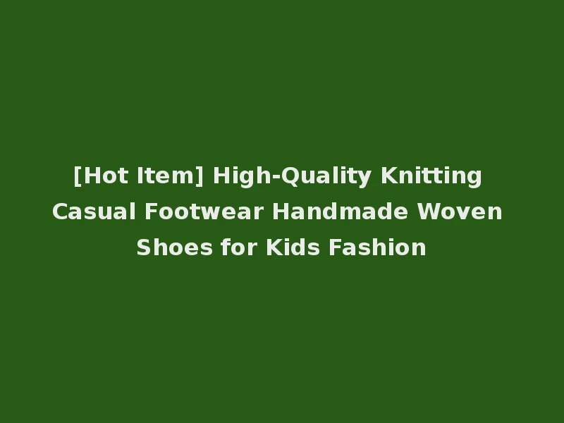 [Hot Item] High-Quality Knitting Casual Footwear Handmade Woven Shoes for Kids Fashion