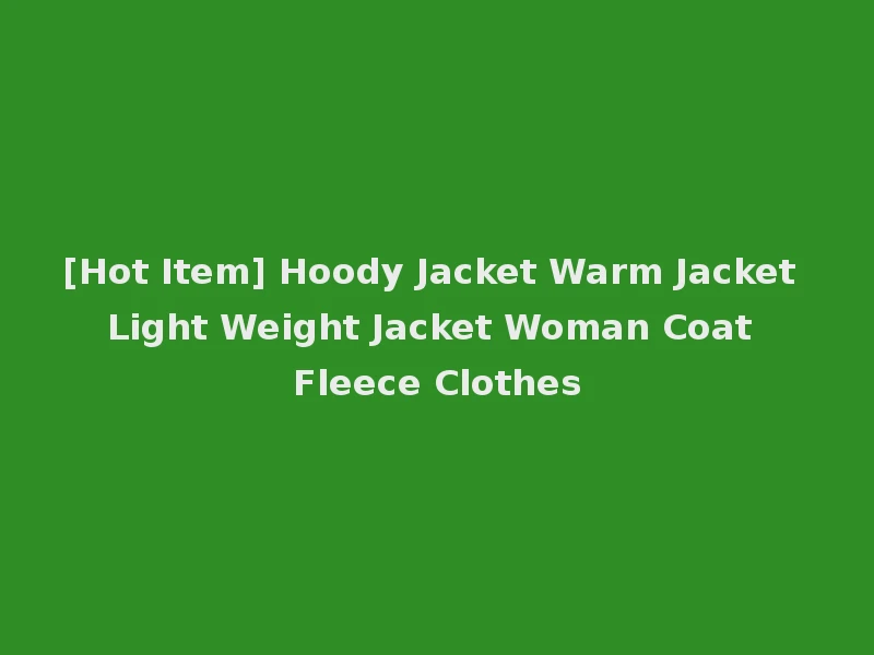 [Hot Item] Hoody Jacket Warm Jacket Light Weight Jacket Woman Coat Fleece Clothes