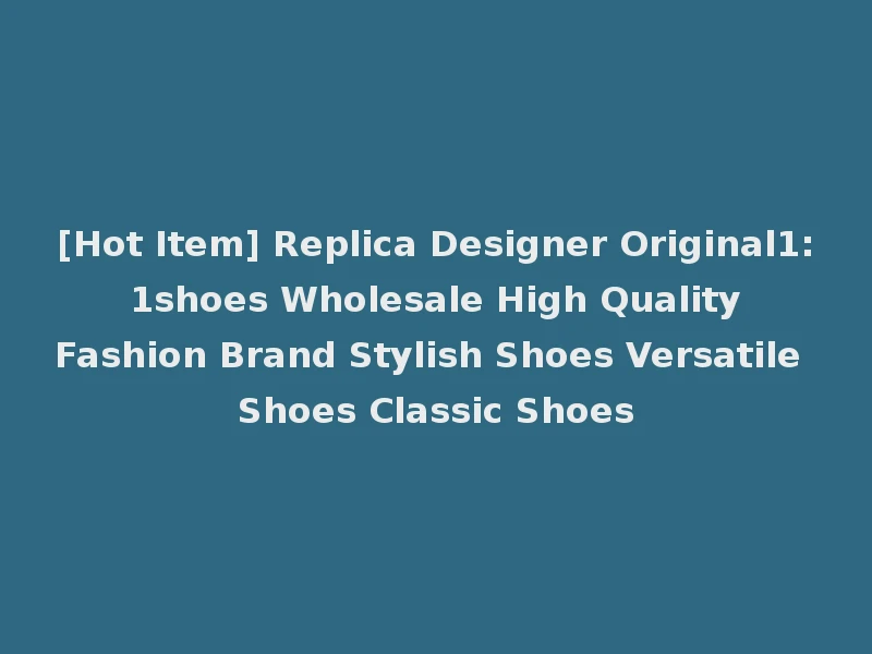 [Hot Item] Replica Designer Original1: 1shoes Wholesale High Quality Fashion Brand Stylish Shoes Versatile Shoes Classic Shoes