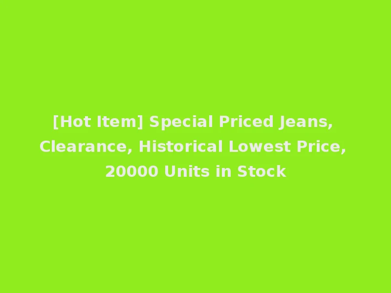[Hot Item] Special Priced Jeans, Clearance, Historical Lowest Price, 20000 Units in Stock