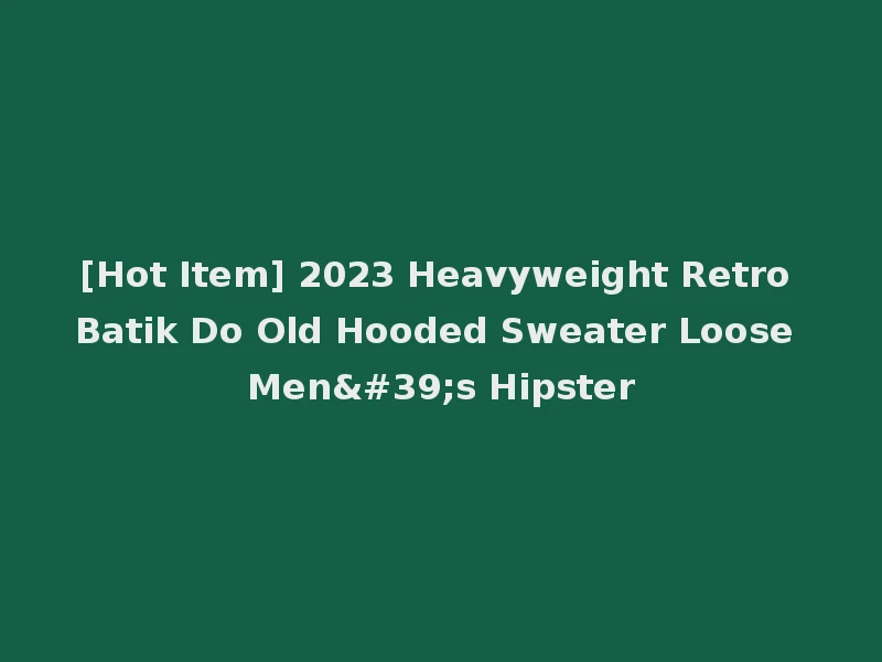 [Hot Item] 2023 Heavyweight Retro Batik Do Old Hooded Sweater Loose Men's Hipster