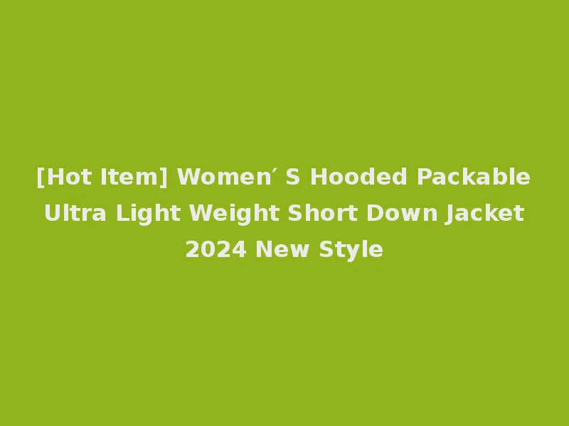 [Hot Item] Women′ S Hooded Packable Ultra Light Weight Short Down Jacket 2024 New Style