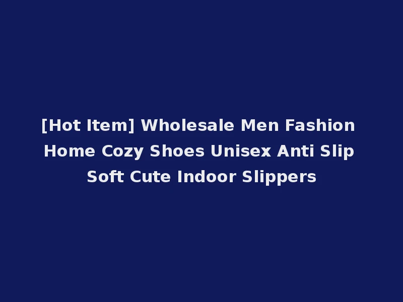 [Hot Item] Wholesale Men Fashion Home Cozy Shoes Unisex Anti Slip Soft Cute Indoor Slippers