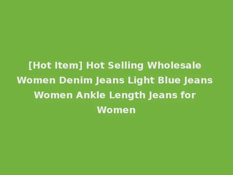 [Hot Item] Hot Selling Wholesale Women Denim Jeans Light Blue Jeans Women Ankle Length Jeans for Women