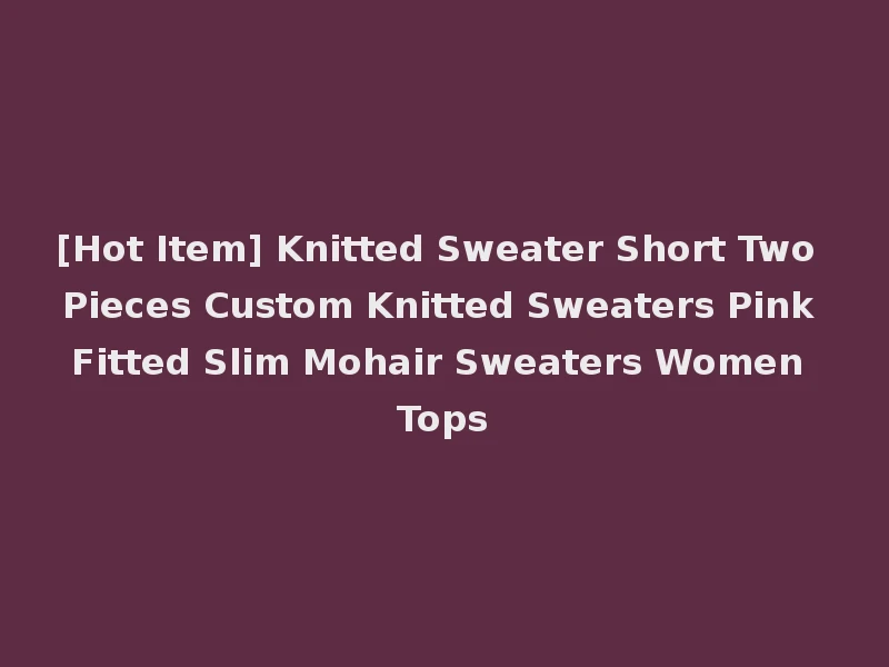 [Hot Item] Knitted Sweater Short Two Pieces Custom Knitted Sweaters Pink Fitted Slim Mohair Sweaters Women Tops