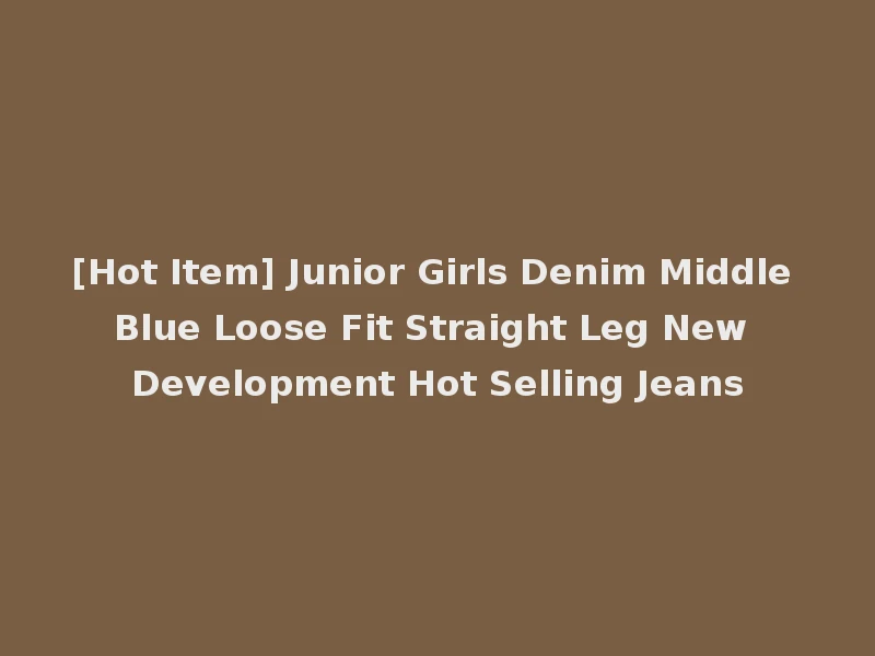 [Hot Item] Junior Girls Denim Middle Blue Loose Fit Straight Leg New Development Hot Selling Jeans