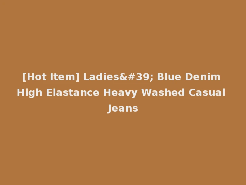 [Hot Item] Ladies' Blue Denim High Elastance Heavy Washed Casual Jeans