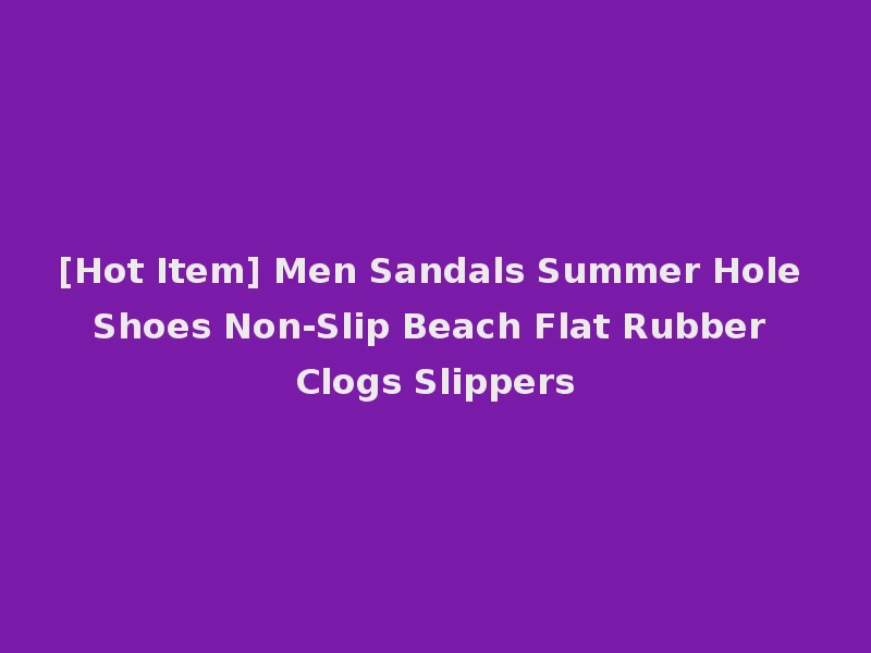 [Hot Item] Men Sandals Summer Hole Shoes Non-Slip Beach Flat Rubber Clogs Slippers