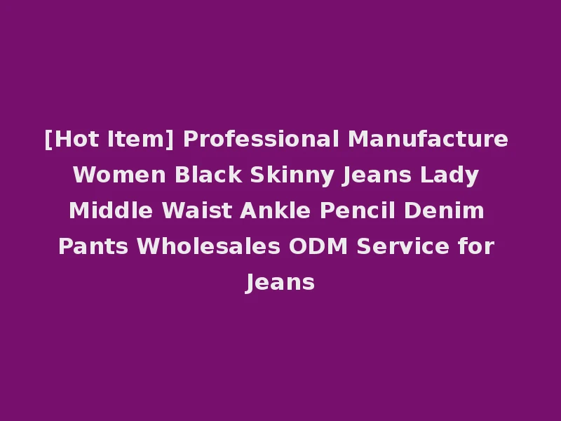 [Hot Item] Professional Manufacture Women Black Skinny Jeans Lady Middle Waist Ankle Pencil Denim Pants Wholesales ODM Service for Jeans