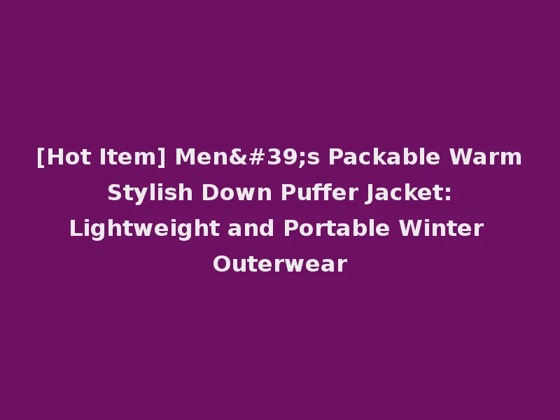 [Hot Item] Men's Packable Warm Stylish Down Puffer Jacket: Lightweight and Portable Winter Outerwear