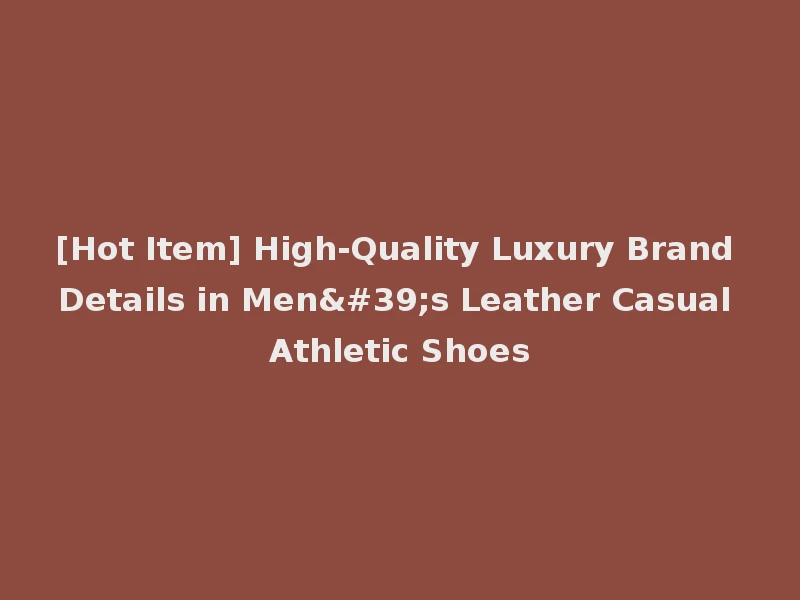 [Hot Item] High-Quality Luxury Brand Details in Men's Leather Casual Athletic Shoes