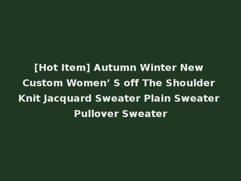 [Hot Item] Autumn Winter New Custom Women’ S off The Shoulder Knit Jacquard Sweater Plain Sweater Pullover Sweater
