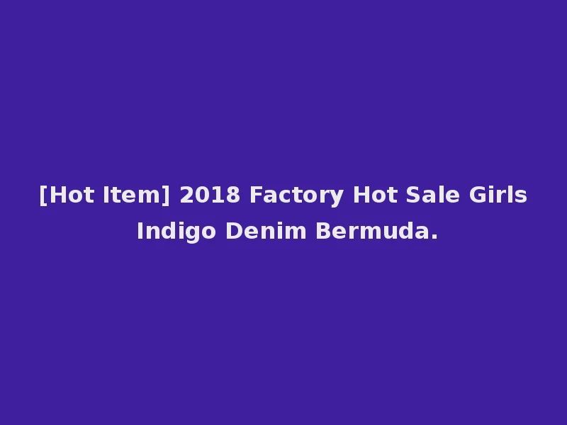 [Hot Item] 2018 Factory Hot Sale Girls Indigo Denim Bermuda.