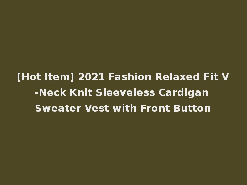[Hot Item] 2021 Fashion Relaxed Fit V-Neck Knit Sleeveless Cardigan Sweater Vest with Front Button