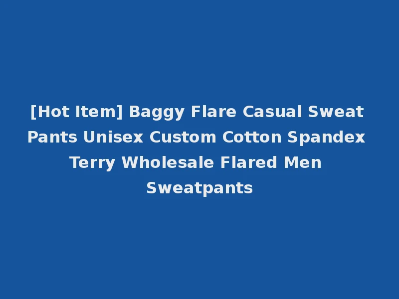 [Hot Item] Baggy Flare Casual Sweat Pants Unisex Custom Cotton Spandex Terry Wholesale Flared Men Sweatpants