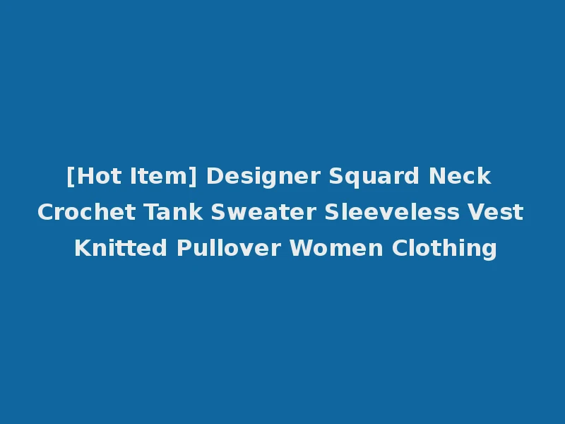 [Hot Item] Designer Squard Neck Crochet Tank Sweater Sleeveless Vest Knitted Pullover Women Clothing