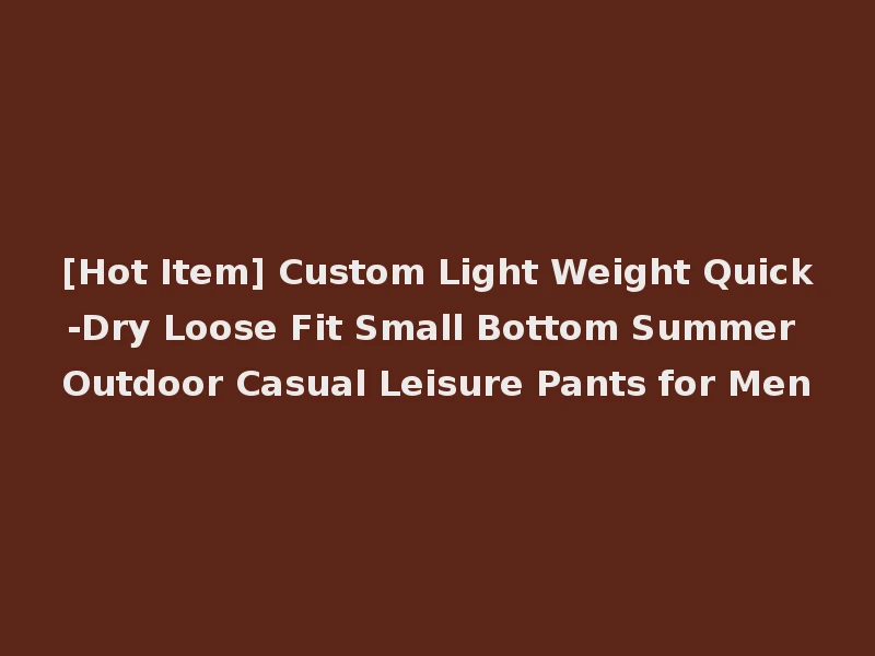 [Hot Item] Custom Light Weight Quick-Dry Loose Fit Small Bottom Summer Outdoor Casual Leisure Pants for Men