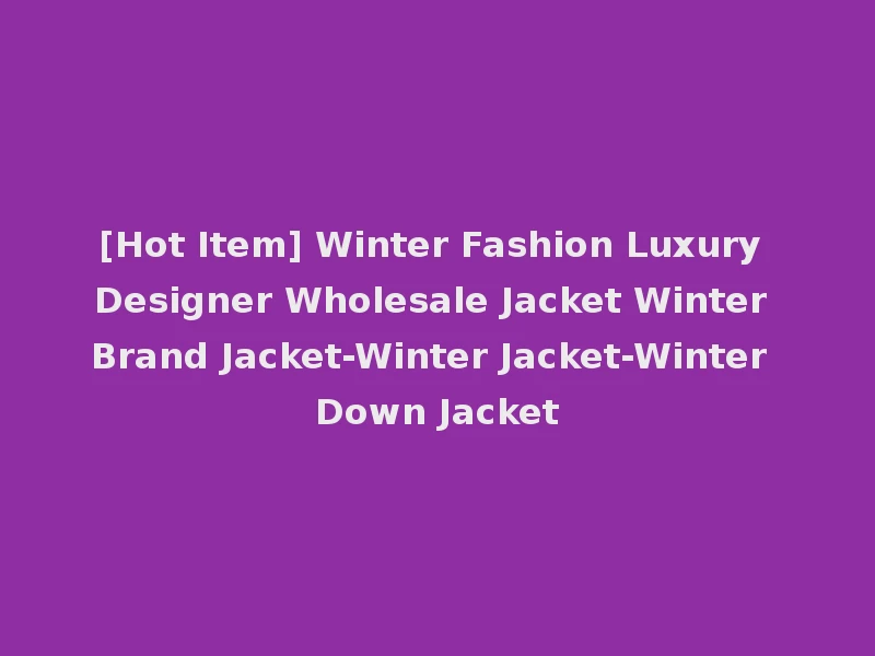 [Hot Item] Winter Fashion Luxury Designer Wholesale Jacket Winter Brand Jacket-Winter Jacket-Winter Down Jacket