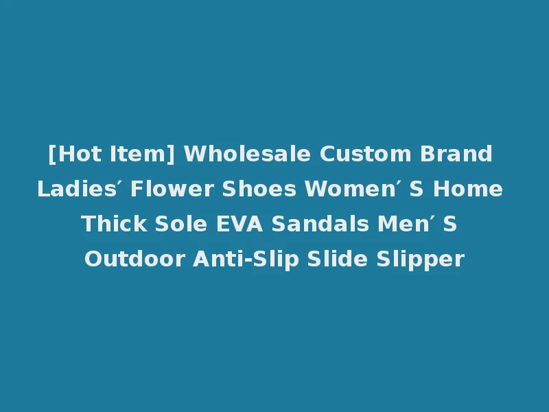 [Hot Item] Wholesale Custom Brand Ladies′ Flower Shoes Women′ S Home Thick Sole EVA Sandals Men′ S Outdoor Anti-Slip Slide Slipper