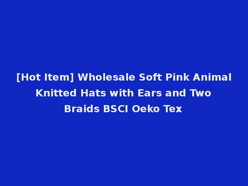 [Hot Item] Wholesale Soft Pink Animal Knitted Hats with Ears and Two Braids BSCI Oeko Tex