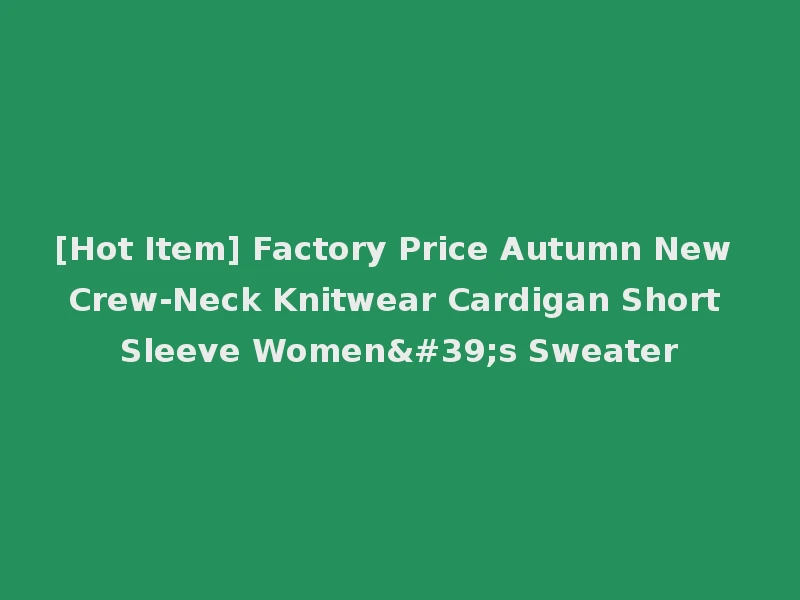 [Hot Item] Factory Price Autumn New Crew-Neck Knitwear Cardigan Short Sleeve Women's Sweater