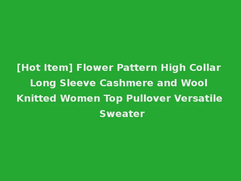 [Hot Item] Flower Pattern High Collar Long Sleeve Cashmere and Wool Knitted Women Top Pullover Versatile Sweater