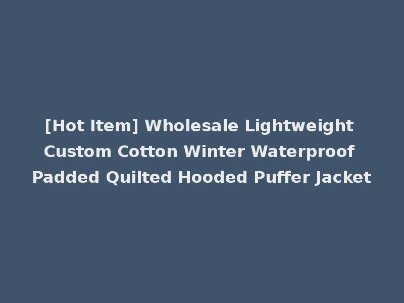 [Hot Item] Wholesale Lightweight Custom Cotton Winter Waterproof Padded Quilted Hooded Puffer Jacket