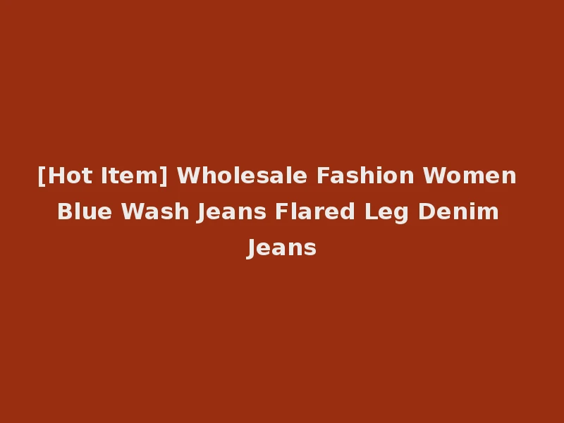 [Hot Item] Wholesale Fashion Women Blue Wash Jeans Flared Leg Denim Jeans