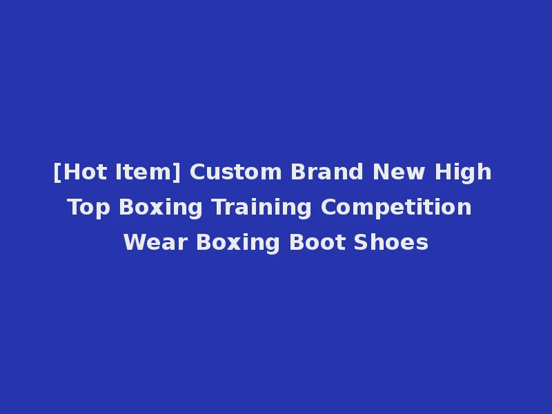 [Hot Item] Custom Brand New High Top Boxing Training Competition Wear Boxing Boot Shoes
