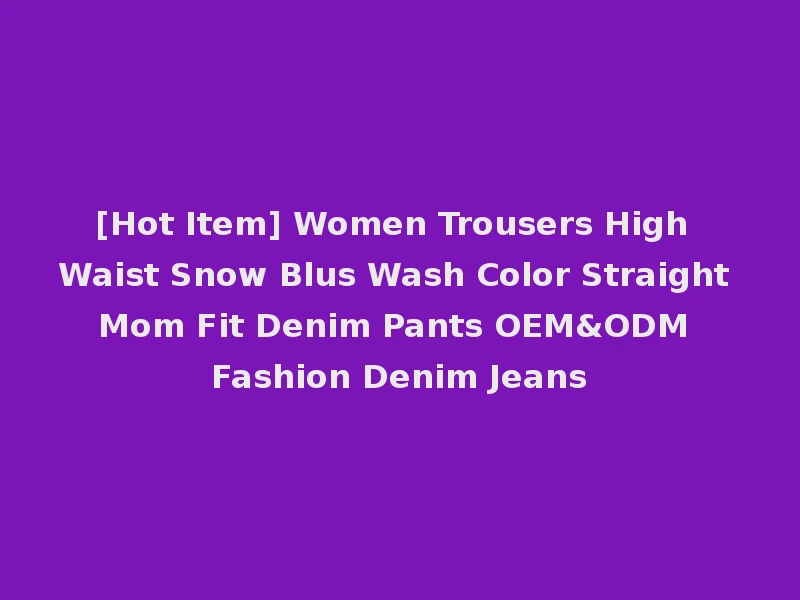 [Hot Item] Women Trousers High Waist Snow Blus Wash Color Straight Mom Fit Denim Pants OEM&ODM Fashion Denim Jeans