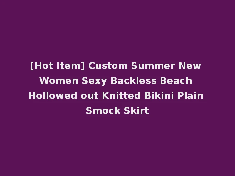 [Hot Item] Custom Summer New Women Sexy Backless Beach Hollowed out Knitted Bikini Plain Smock Skirt