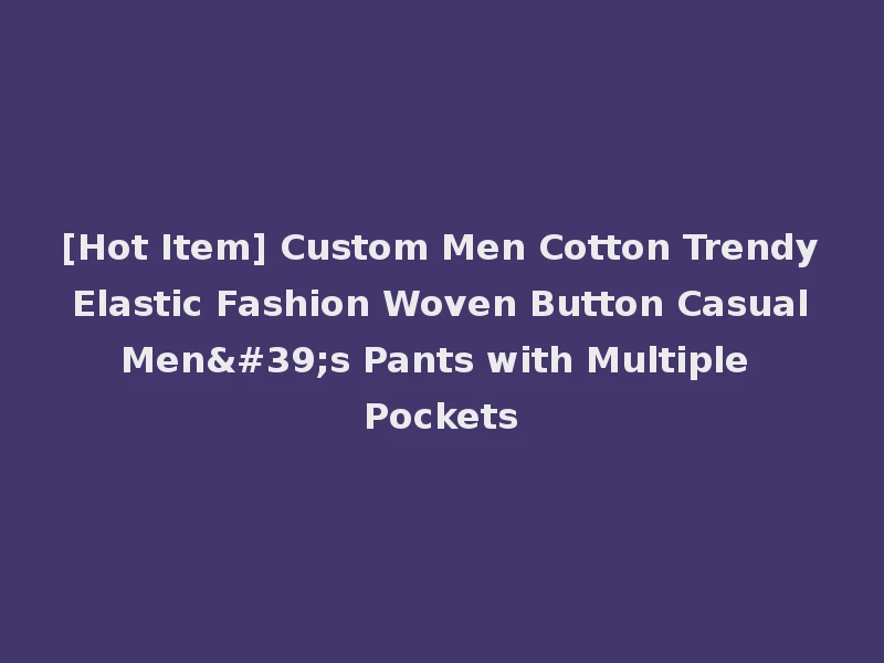 [Hot Item] Custom Men Cotton Trendy Elastic Fashion Woven Button Casual Men's Pants with Multiple Pockets