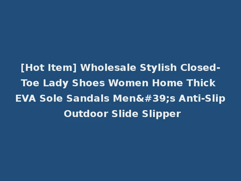 [Hot Item] Wholesale Stylish Closed-Toe Lady Shoes Women Home Thick EVA Sole Sandals Men's Anti-Slip Outdoor Slide Slipper