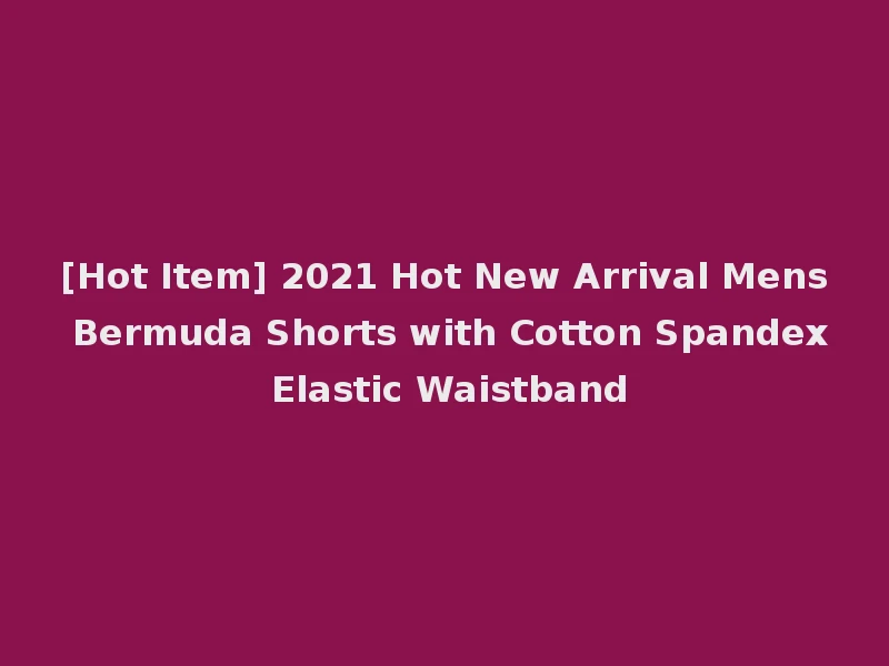 [Hot Item] 2021 Hot New Arrival Mens Bermuda Shorts with Cotton Spandex Elastic Waistband