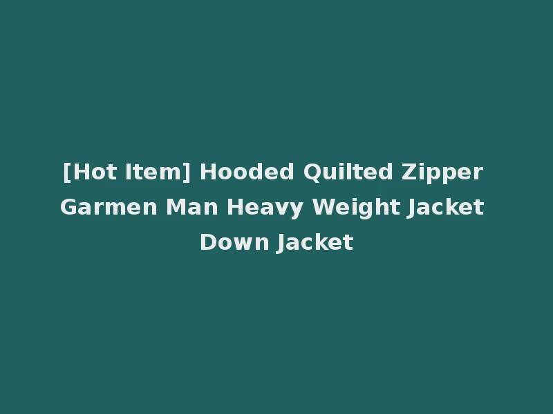 [Hot Item] Hooded Quilted Zipper Garmen Man Heavy Weight Jacket Down Jacket