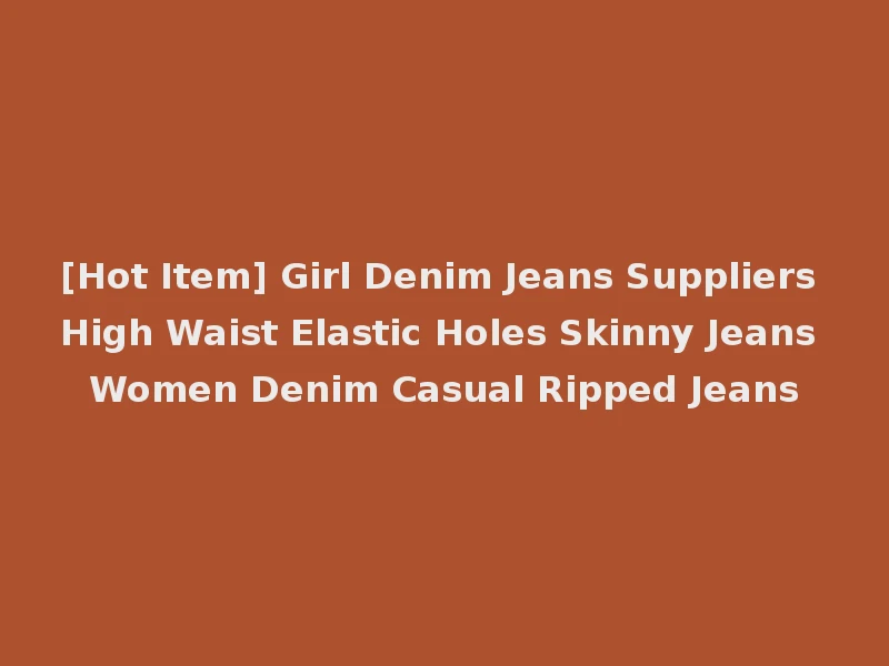 [Hot Item] Girl Denim Jeans Suppliers High Waist Elastic Holes Skinny Jeans Women Denim Casual Ripped Jeans