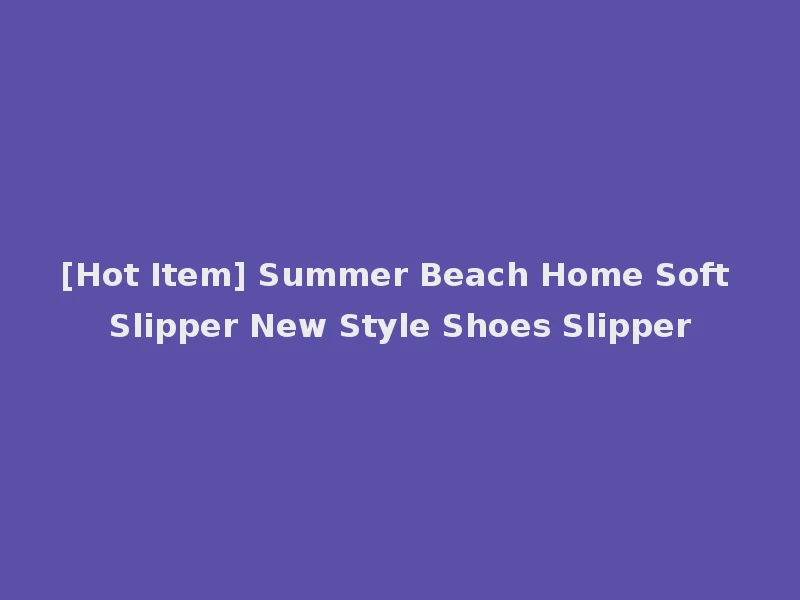 [Hot Item] Summer Beach Home Soft Slipper New Style Shoes Slipper