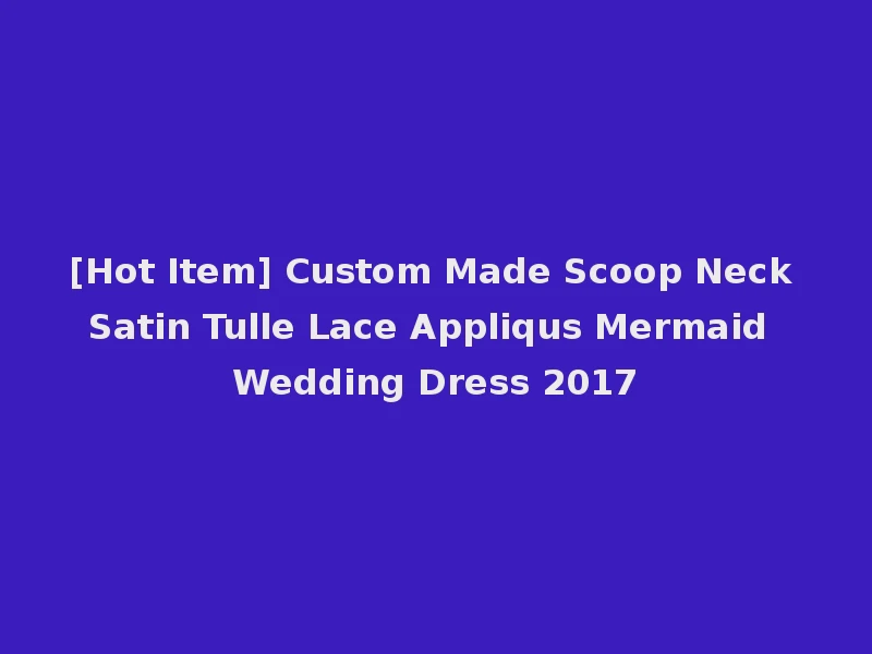 [Hot Item] Custom Made Scoop Neck Satin Tulle Lace Appliqus Mermaid Wedding Dress 2017