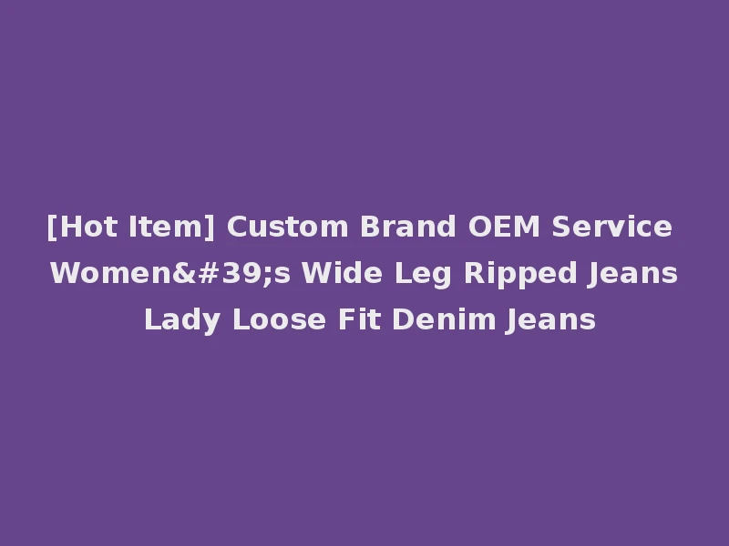[Hot Item] Custom Brand OEM Service Women's Wide Leg Ripped Jeans Lady Loose Fit Denim Jeans
