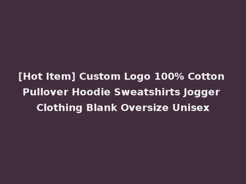 [Hot Item] Custom Logo 100% Cotton Pullover Hoodie Sweatshirts Jogger Clothing Blank Oversize Unisex