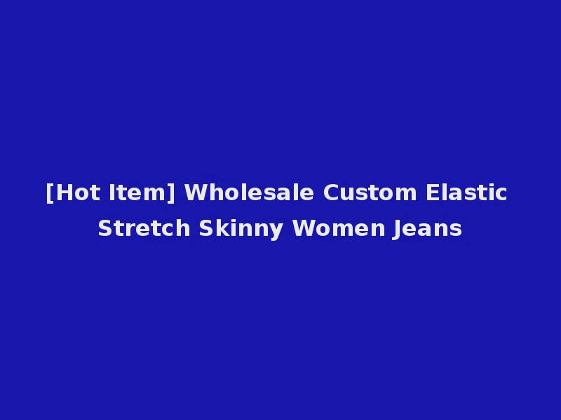 [Hot Item] Wholesale Custom Elastic Stretch Skinny Women Jeans
