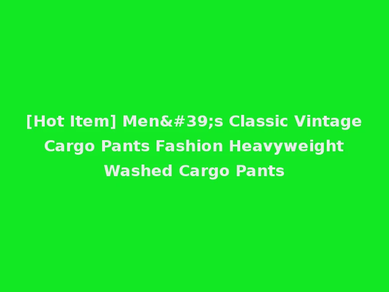 [Hot Item] Men's Classic Vintage Cargo Pants Fashion Heavyweight Washed Cargo Pants