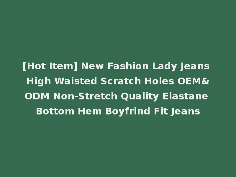 [Hot Item] New Fashion Lady Jeans High Waisted Scratch Holes OEM&ODM Non-Stretch Quality Elastane Bottom Hem Boyfrind Fit Jeans