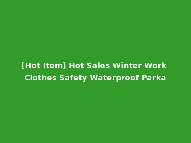 [Hot Item] Hot Sales Winter Work Clothes Safety Waterproof Parka