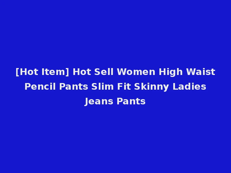[Hot Item] Hot Sell Women High Waist Pencil Pants Slim Fit Skinny Ladies Jeans Pants