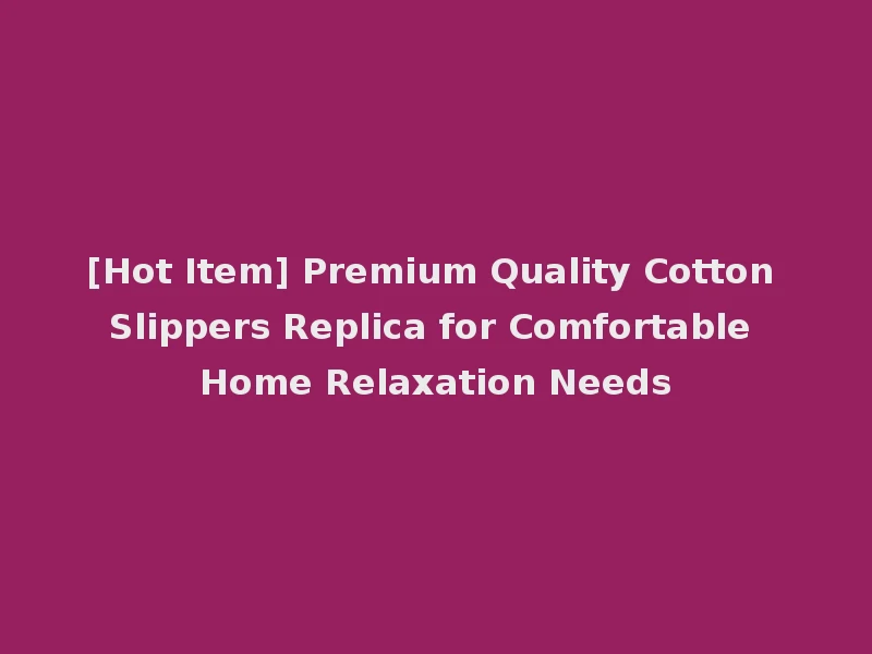 [Hot Item] Premium Quality Cotton Slippers Replica for Comfortable Home Relaxation Needs