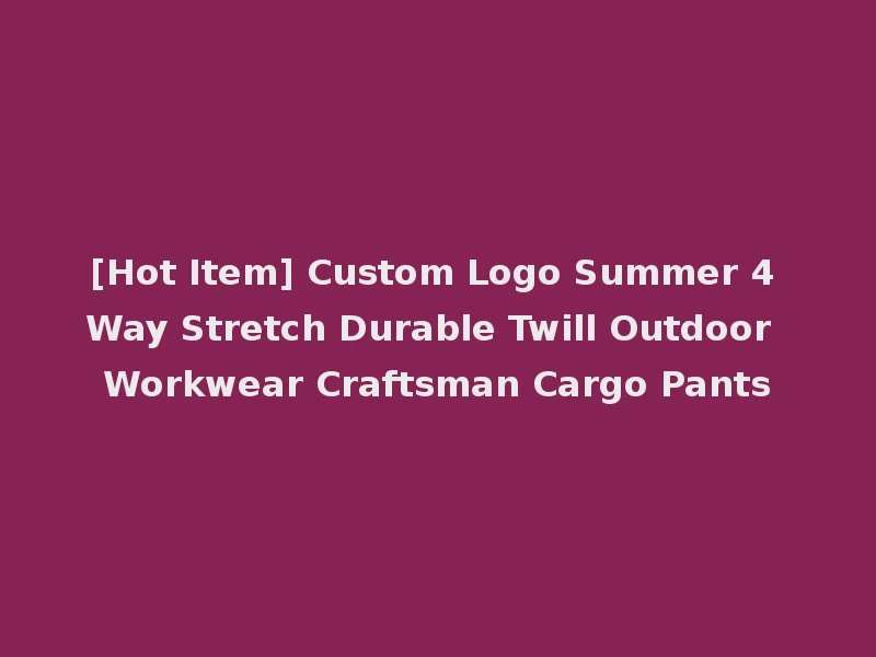 [Hot Item] Custom Logo Summer 4 Way Stretch Durable Twill Outdoor Workwear Craftsman Cargo Pants